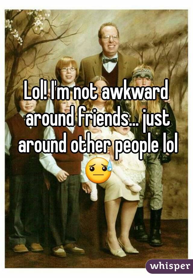Lol! I'm not awkward around friends... just around other people lol 😓