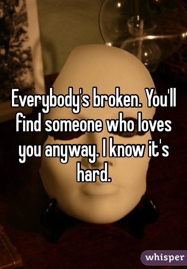Everybody's broken. You'll find someone who loves you anyway. I know it's hard.