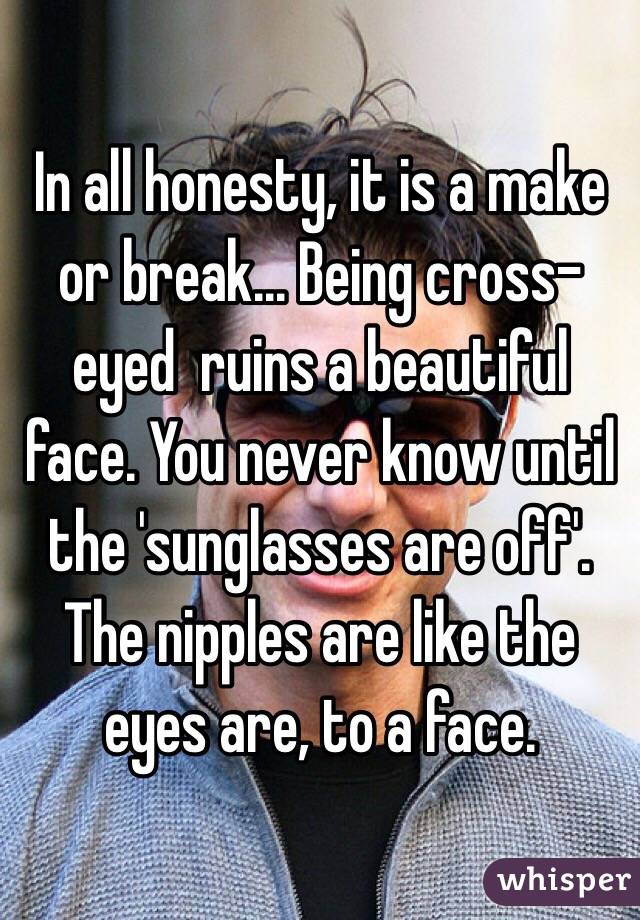 In all honesty, it is a make or break... Being cross-eyed  ruins a beautiful face. You never know until the 'sunglasses are off'. The nipples are like the eyes are, to a face. 