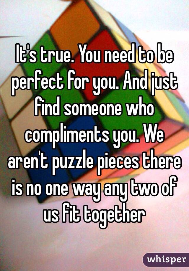 It's true. You need to be perfect for you. And just find someone who compliments you. We aren't puzzle pieces there is no one way any two of us fit together 
