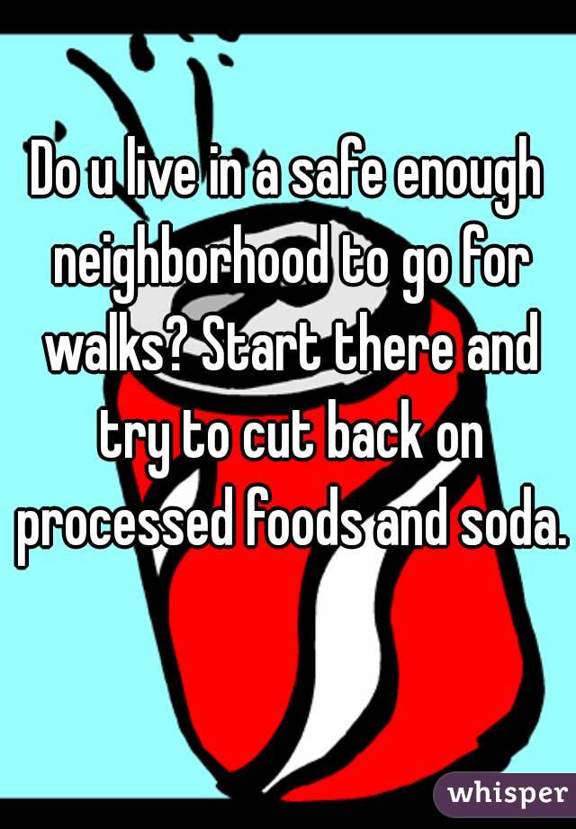 Do u live in a safe enough neighborhood to go for walks? Start there and try to cut back on processed foods and soda. 