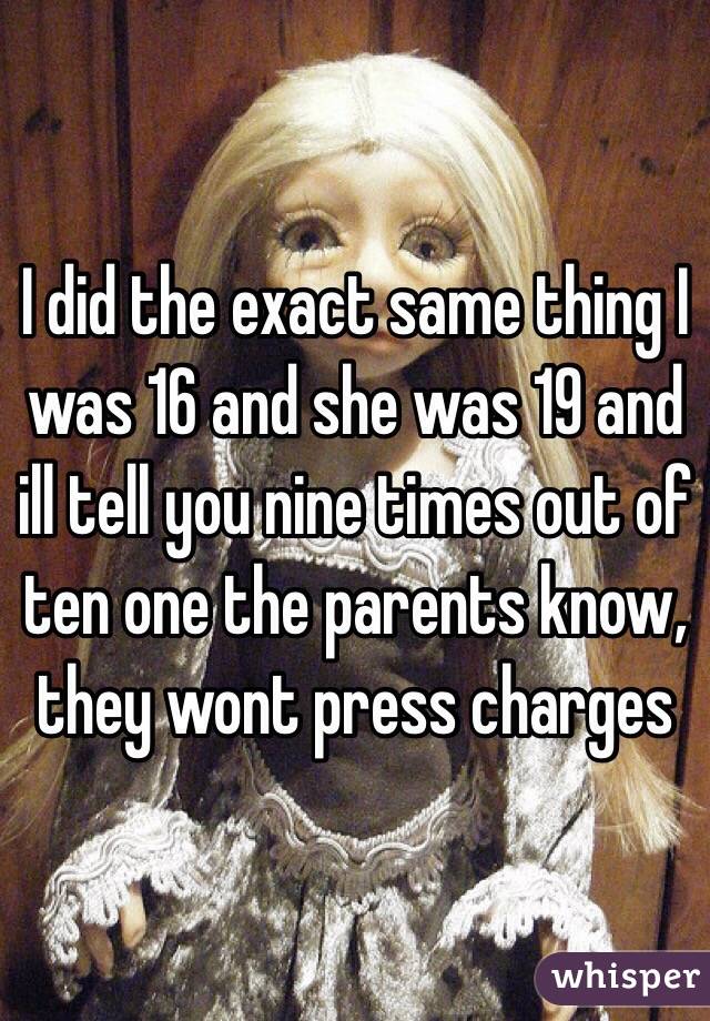 I did the exact same thing I was 16 and she was 19 and ill tell you nine times out of ten one the parents know, they wont press charges
