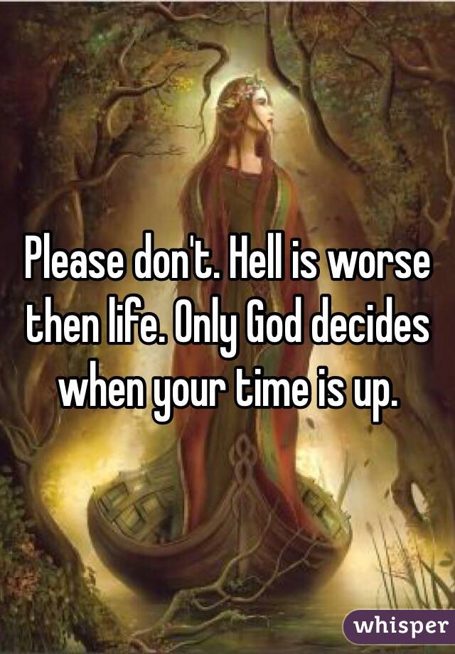 Please don't. Hell is worse then life. Only God decides when your time is up. 