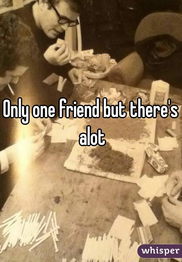 Only one friend but there's alot