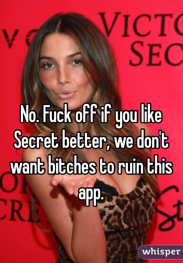 No. Fuck off if you like Secret better, we don't want bitches to ruin this app.