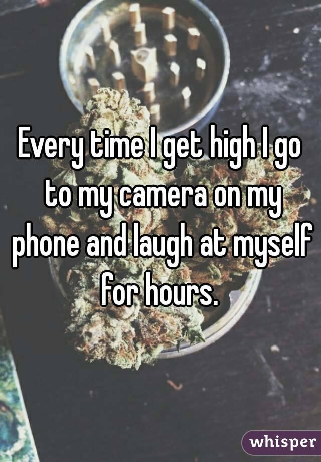 Every time I get high I go to my camera on my phone and laugh at myself for hours. 