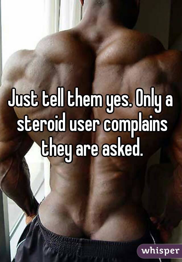 Just tell them yes. Only a steroid user complains they are asked.
