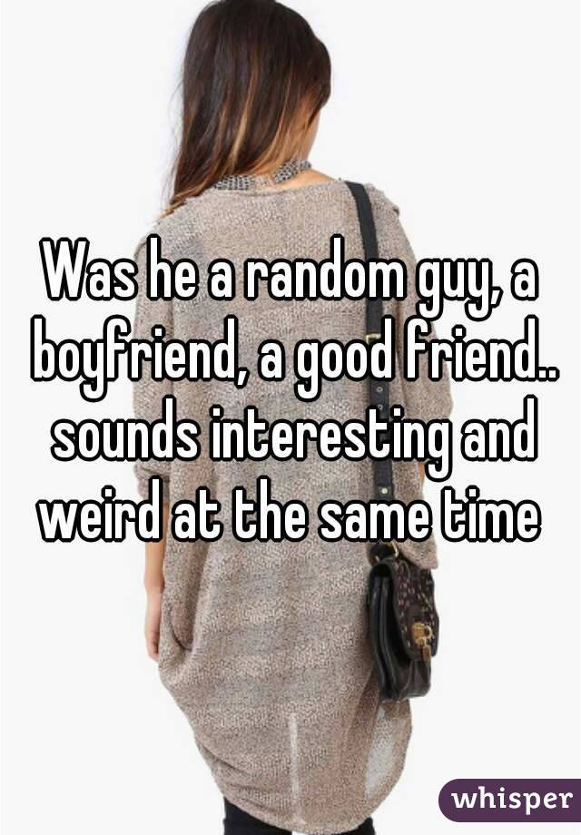 Was he a random guy, a boyfriend, a good friend.. sounds interesting and weird at the same time 