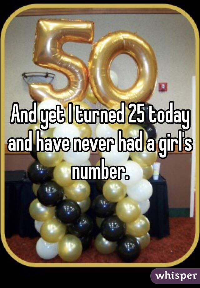 And yet I turned 25 today and have never had a girl's number. 