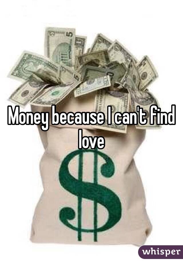 Money because I can't find love