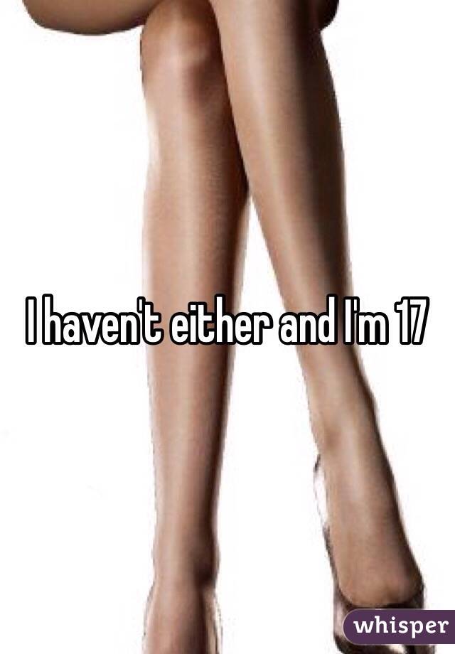I haven't either and I'm 17