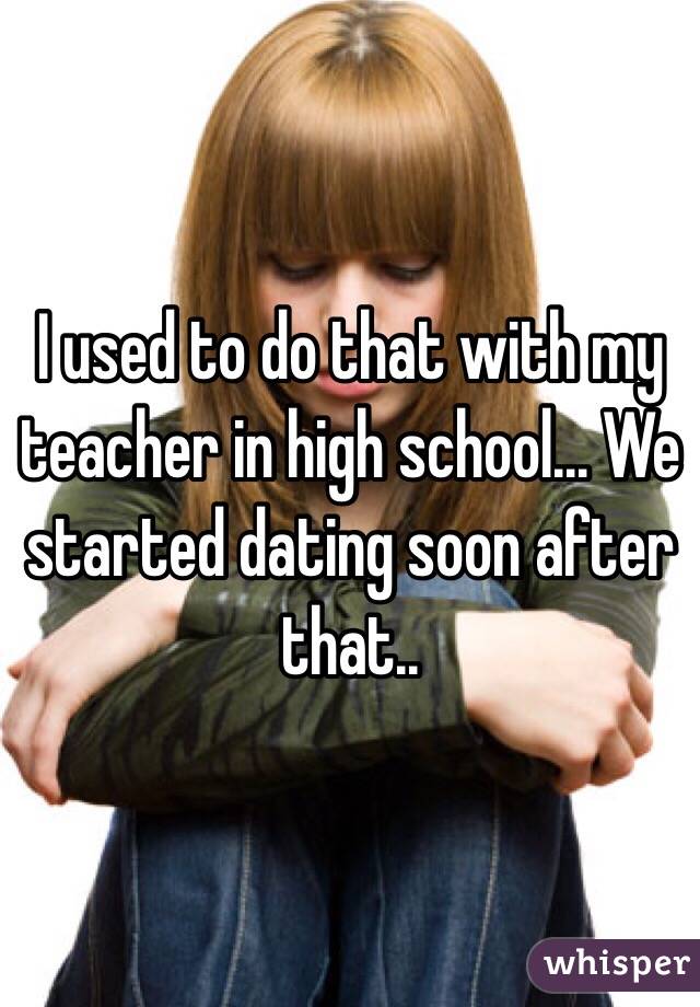 I used to do that with my teacher in high school... We started dating soon after that..