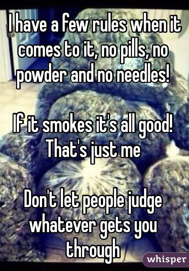  I have a few rules when it comes to it, no pills, no powder and no needles!
 
If it smokes it's all good! That's just me

Don't let people judge whatever gets you through