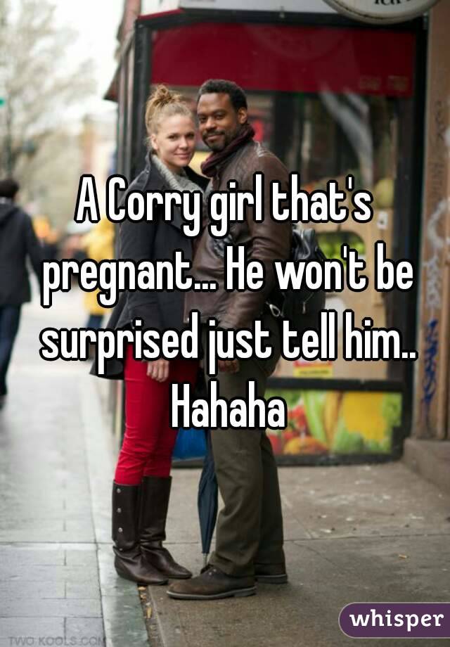 A Corry girl that's pregnant... He won't be surprised just tell him.. Hahaha