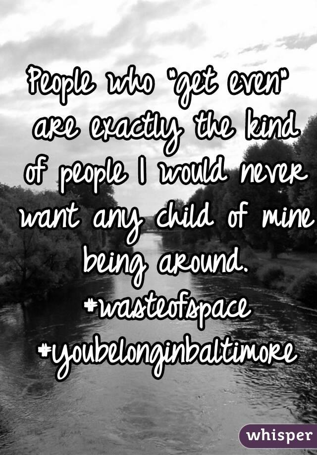 People who "get even" are exactly the kind of people I would never want any child of mine being around. #wasteofspace #youbelonginbaltimore