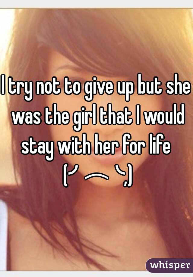 I try not to give up but she was the girl that I would stay with her for life  (╯︵╰,)