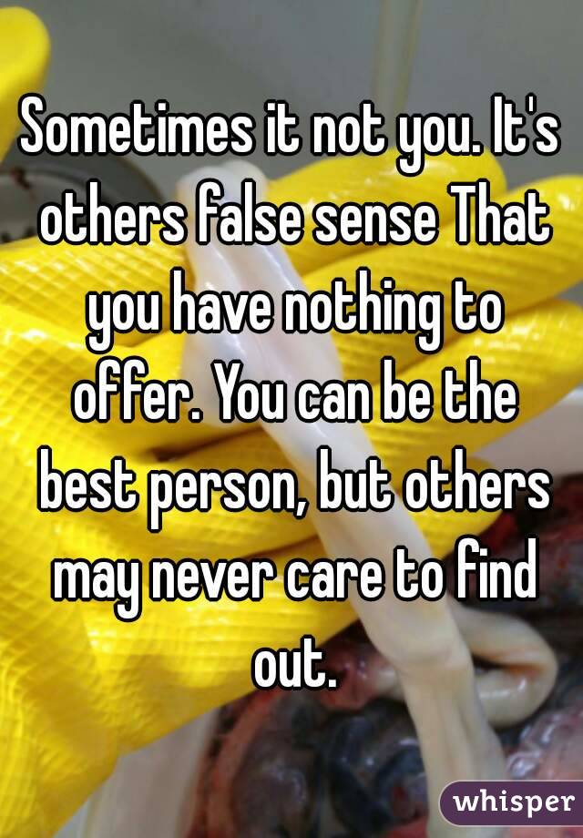 Sometimes it not you. It's others false sense That you have nothing to offer. You can be the best person, but others may never care to find out.