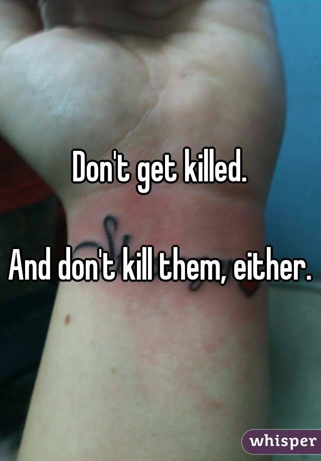 Don't get killed.

And don't kill them, either.