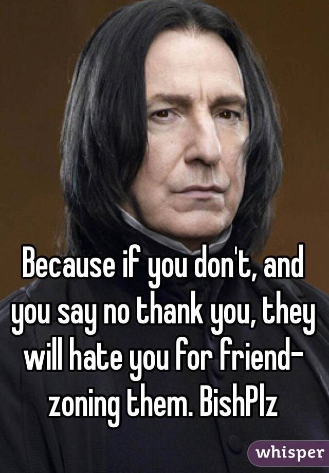 Because if you don't, and you say no thank you, they will hate you for friend-zoning them. BishPlz
