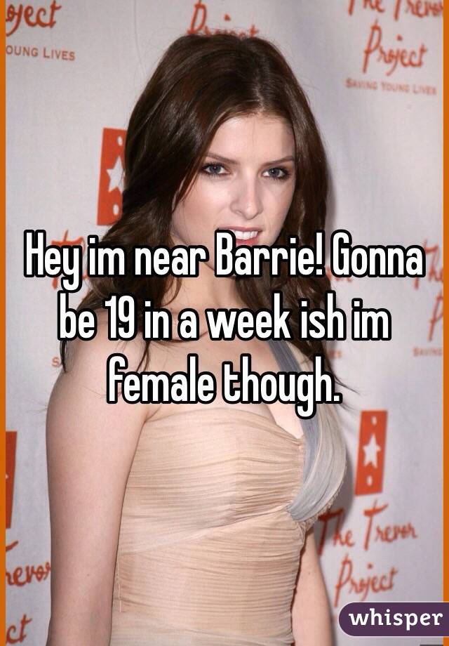 Hey im near Barrie! Gonna be 19 in a week ish im female though. 