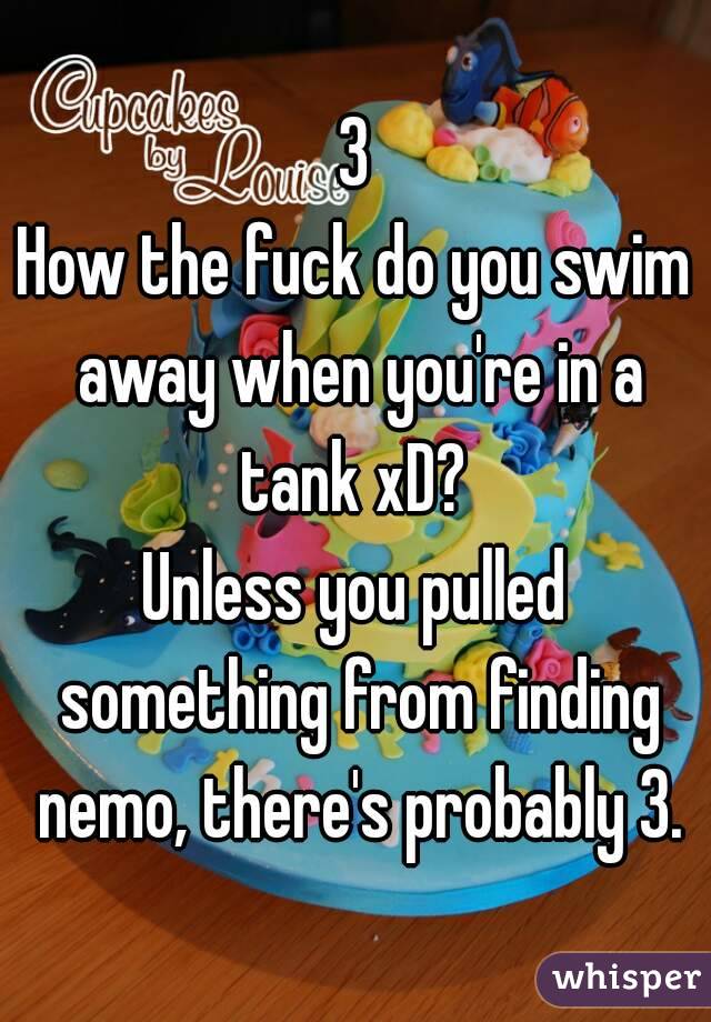 3
How the fuck do you swim away when you're in a tank xD? 
Unless you pulled something from finding nemo, there's probably 3.