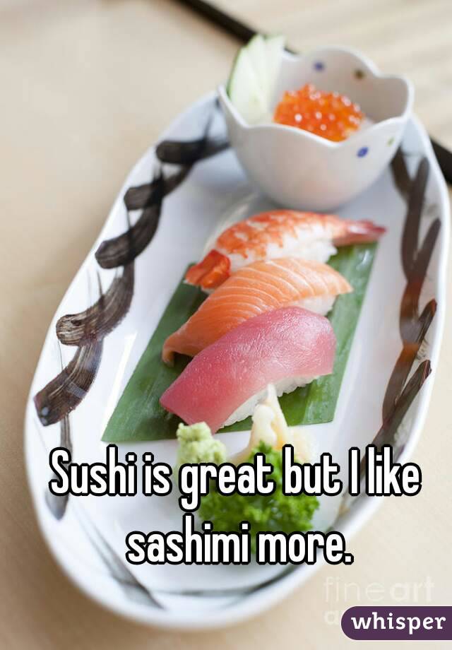 Sushi is great but I like sashimi more.