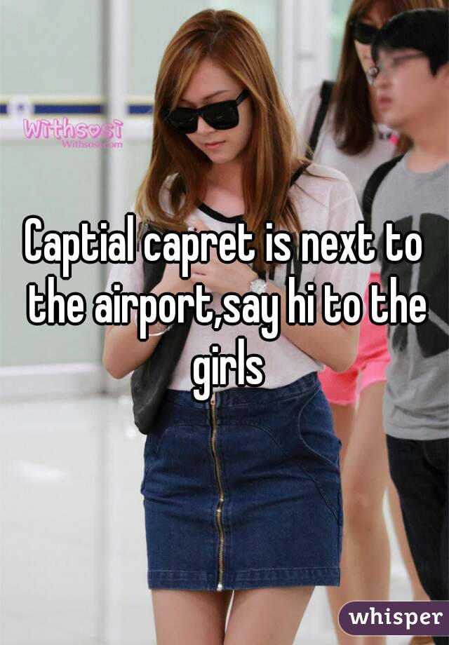 Captial capret is next to the airport,say hi to the girls