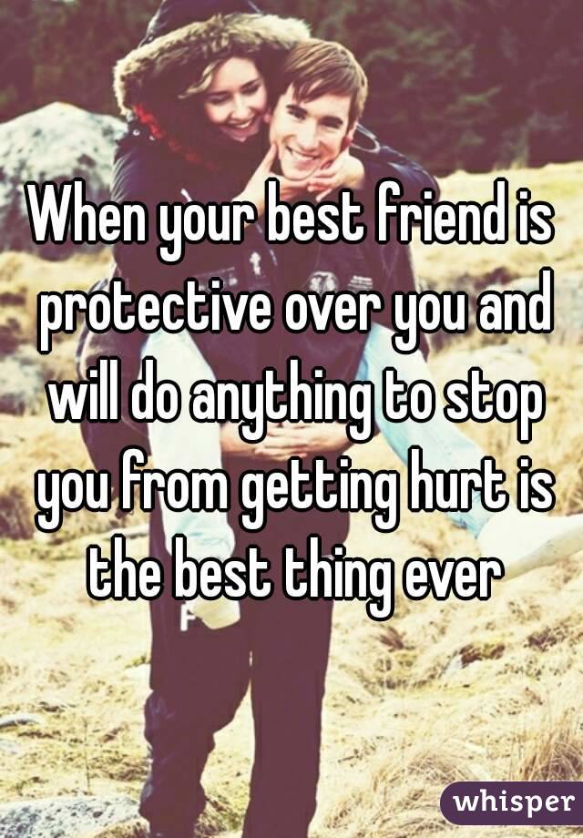 When your best friend is protective over you and will do anything to stop you from getting hurt is the best thing ever