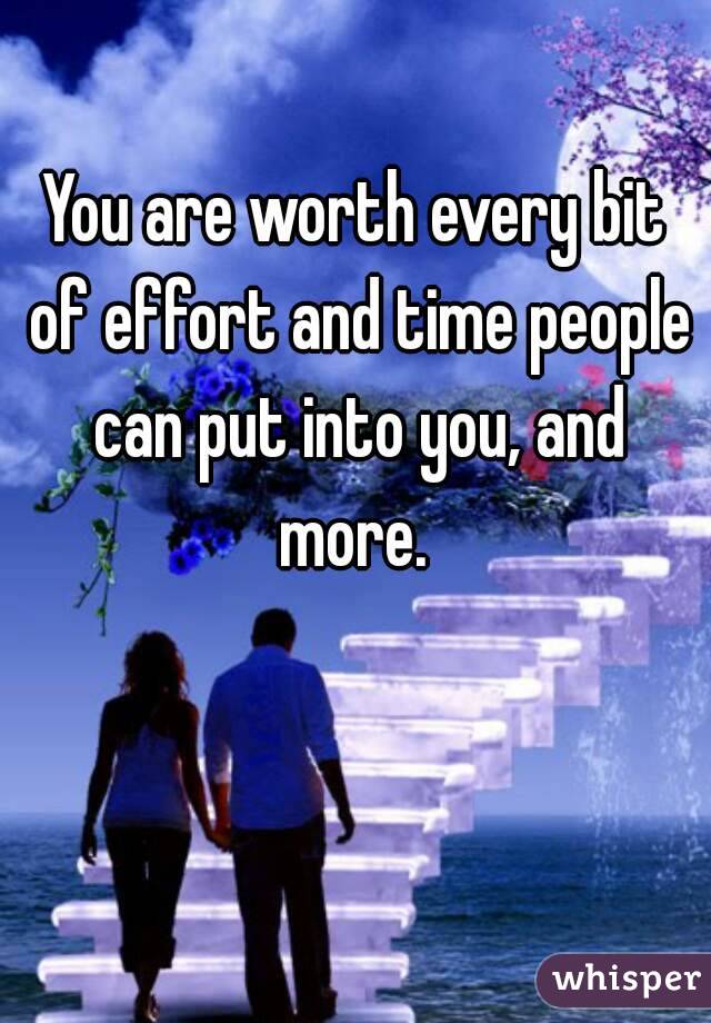 You are worth every bit of effort and time people can put into you, and more. 