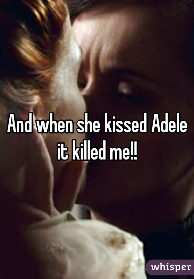 And when she kissed Adele it killed me!!