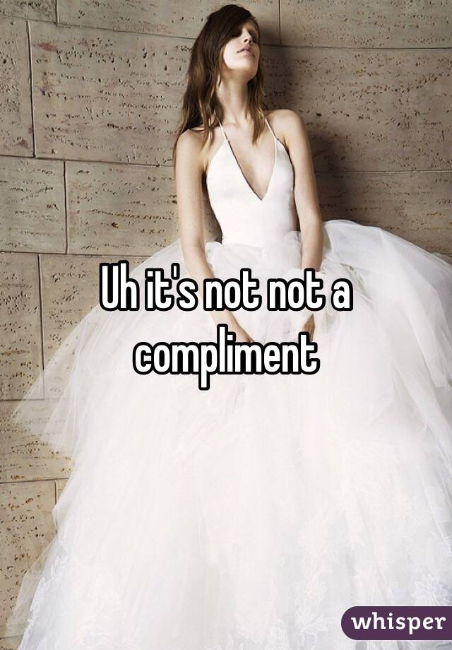 Uh it's not not a compliment 