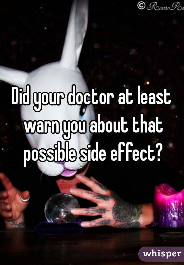 Did your doctor at least warn you about that possible side effect?