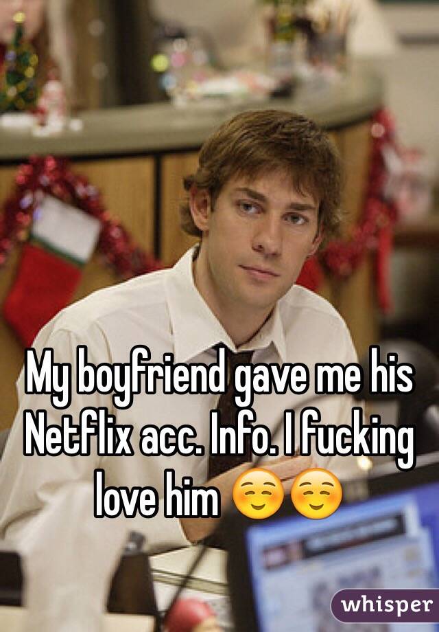 My boyfriend gave me his Netflix acc. Info. I fucking love him ☺️☺️