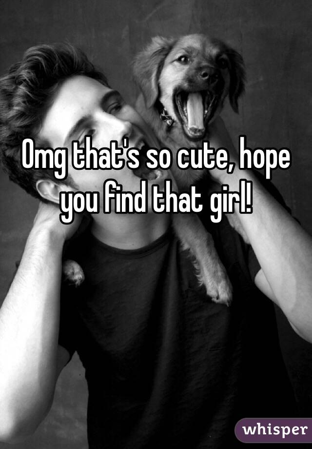 Omg that's so cute, hope you find that girl! 