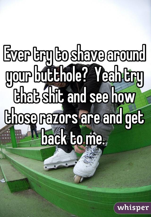 Ever try to shave around your butthole?  Yeah try that shit and see how those razors are and get back to me. 