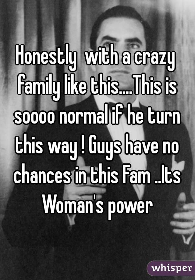 Honestly  with a crazy family like this....This is soooo normal if he turn this way ! Guys have no chances in this Fam ..Its Woman's power