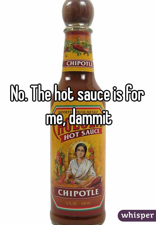 No. The hot sauce is for me, dammit