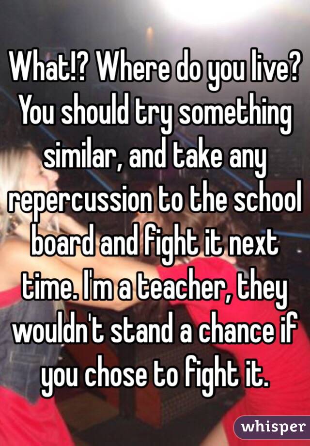 What!? Where do you live? You should try something similar, and take any repercussion to the school board and fight it next time. I'm a teacher, they wouldn't stand a chance if you chose to fight it.