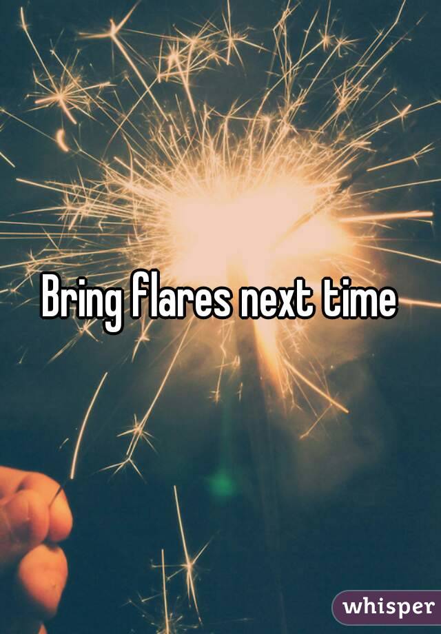 Bring flares next time