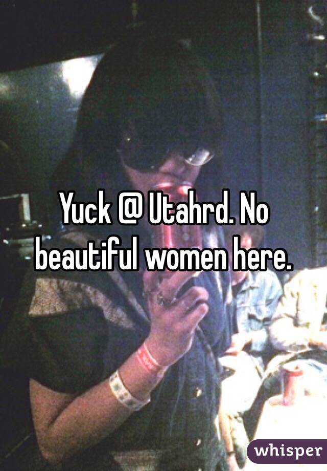 Yuck @ Utahrd. No beautiful women here.