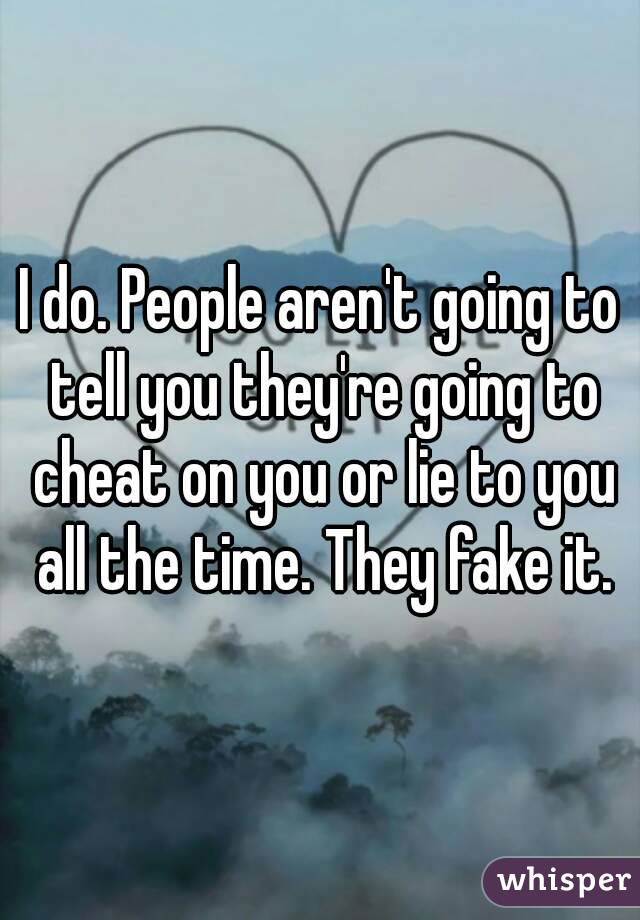 I do. People aren't going to tell you they're going to cheat on you or lie to you all the time. They fake it.