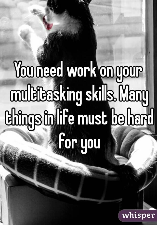 You need work on your multitasking skills. Many things in life must be hard for you