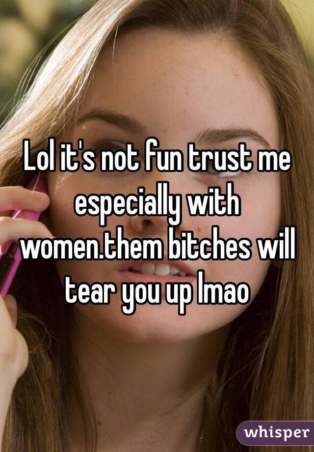 Lol it's not fun trust me especially with women.them bitches will tear you up lmao