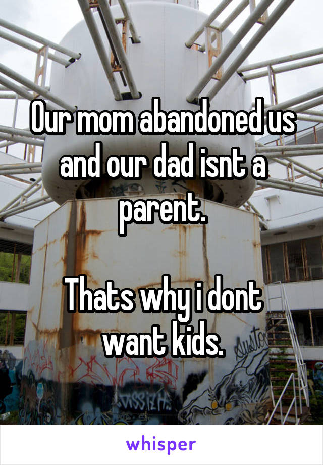 Our mom abandoned us and our dad isnt a parent.

Thats why i dont want kids.