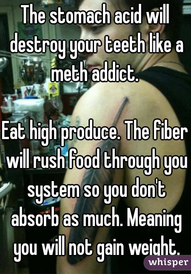 The stomach acid will destroy your teeth like a meth addict. 

Eat high produce. The fiber will rush food through you system so you don't absorb as much. Meaning you will not gain weight.