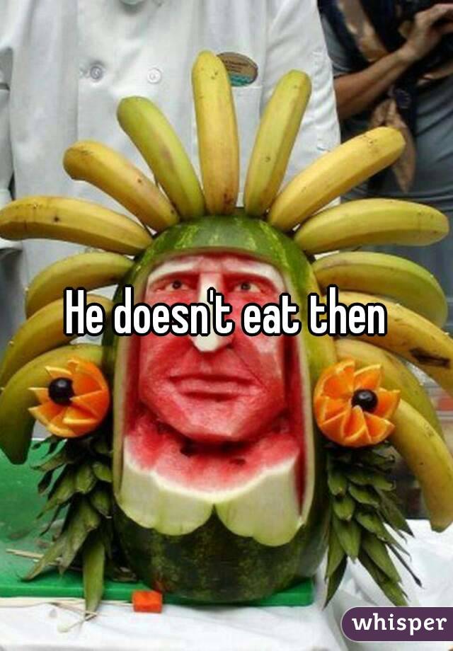 He doesn't eat then