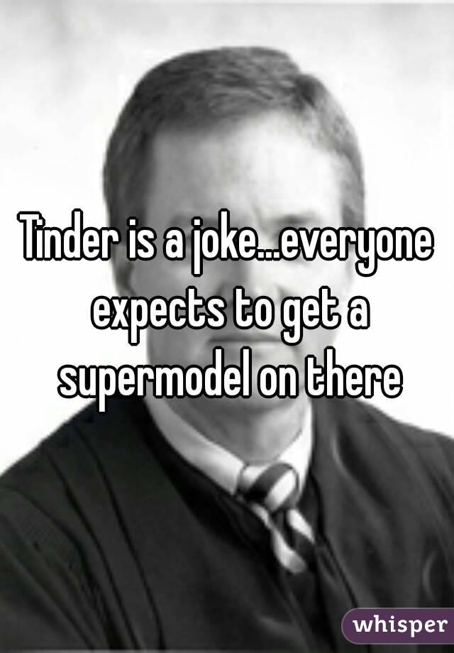Tinder is a joke...everyone expects to get a supermodel on there
