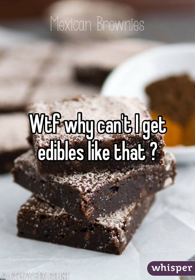 Wtf why can't I get edibles like that ?