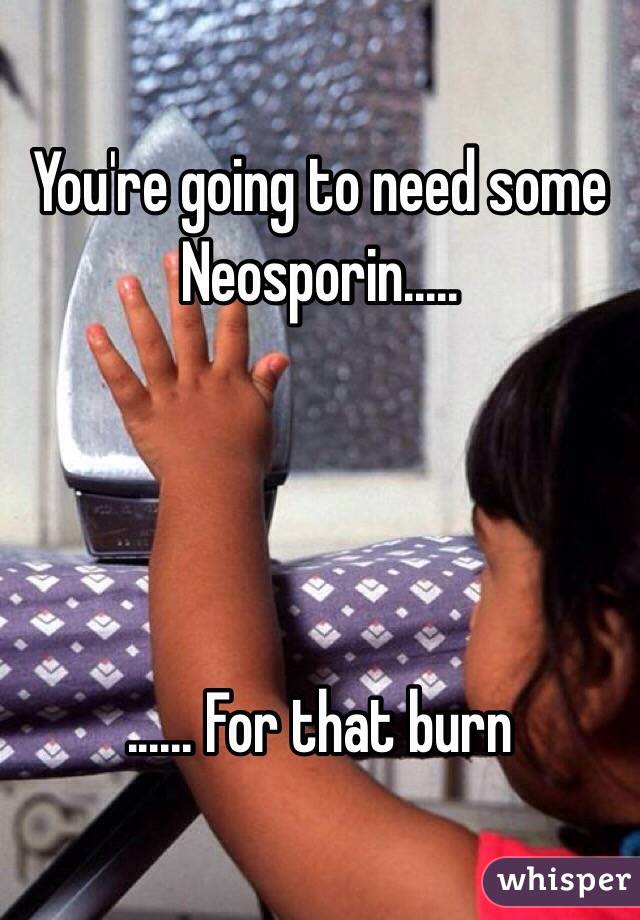 You're going to need some Neosporin.....




...... For that burn