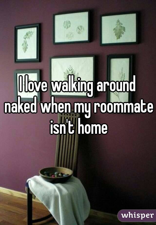 I love walking around naked when my roommate isn't home